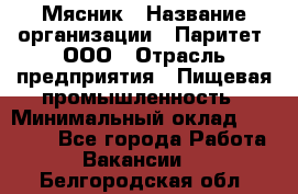 Мясник › Название организации ­ Паритет, ООО › Отрасль предприятия ­ Пищевая промышленность › Минимальный оклад ­ 30 000 - Все города Работа » Вакансии   . Белгородская обл.